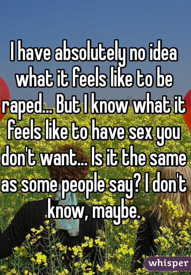 I have absolutely no idea what it feels like to be raped... But I know what it feels like to have sex you don't want... Is it the same as some people say? I don't know, maybe.