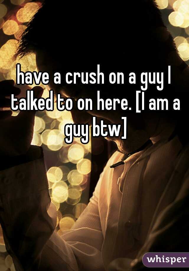 have a crush on a guy I talked to on here. [I am a guy btw]