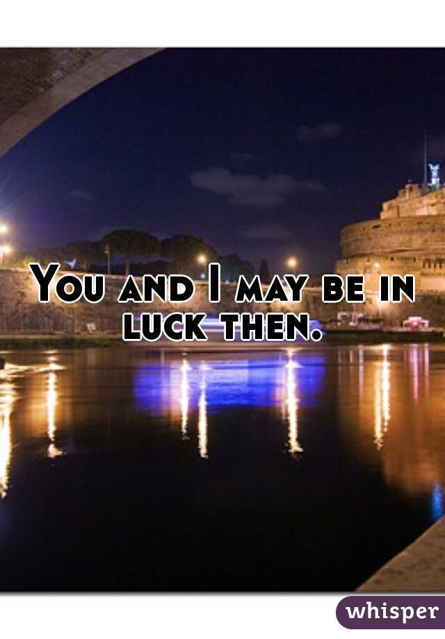 You and I may be in luck then. 