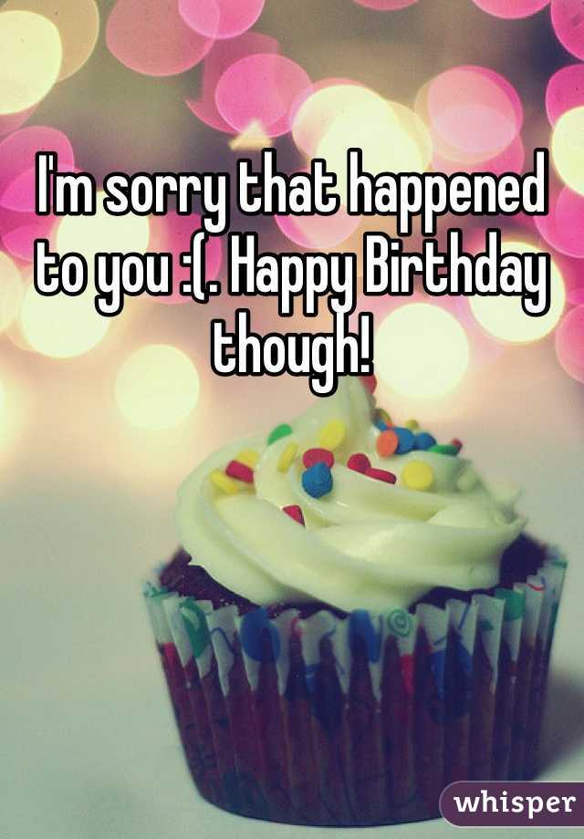 I'm sorry that happened to you :(. Happy Birthday though!