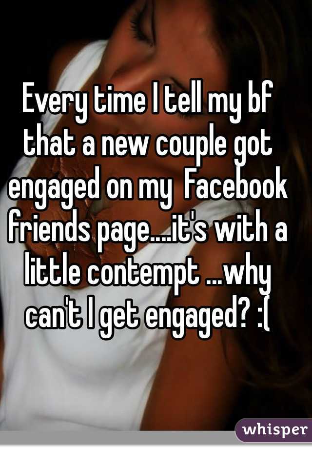 Every time I tell my bf that a new couple got engaged on my  Facebook friends page....it's with a little contempt ...why can't I get engaged? :(