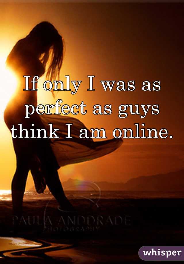 If only I was as perfect as guys think I am online. 