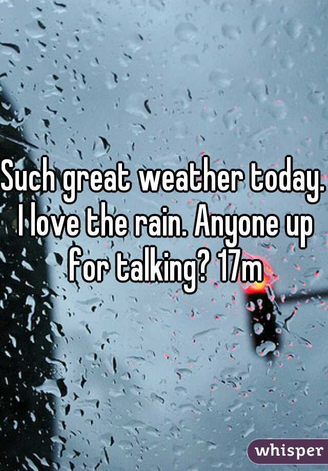 Such great weather today. I love the rain. Anyone up for talking? 17m
