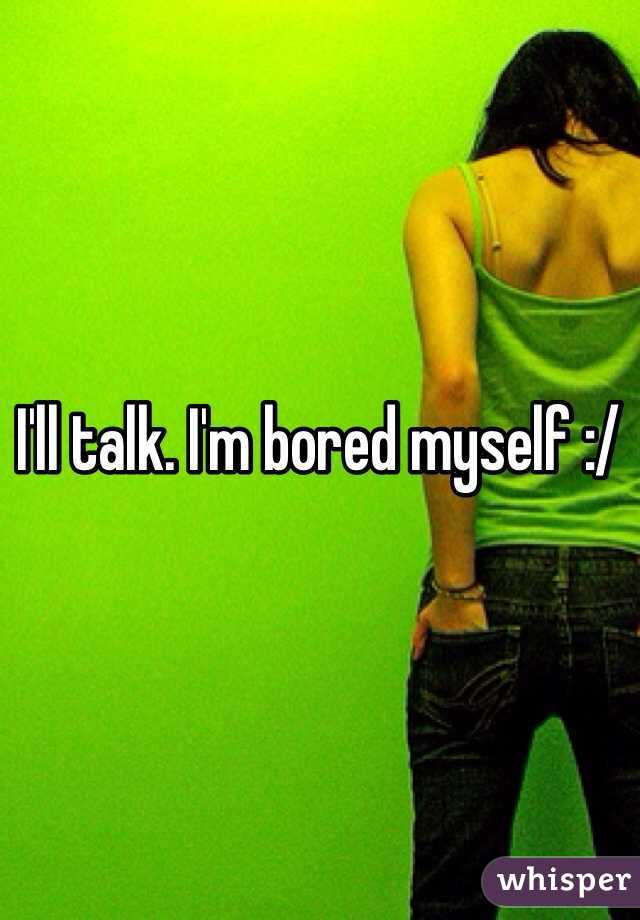 I'll talk. I'm bored myself :/ 