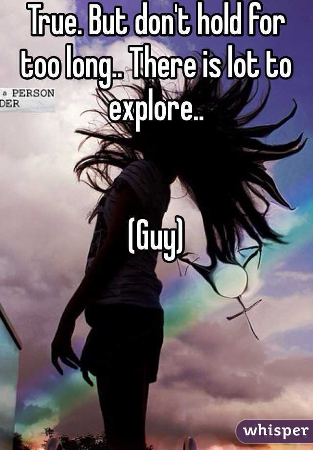 True. But don't hold for too long.. There is lot to explore..


(Guy)