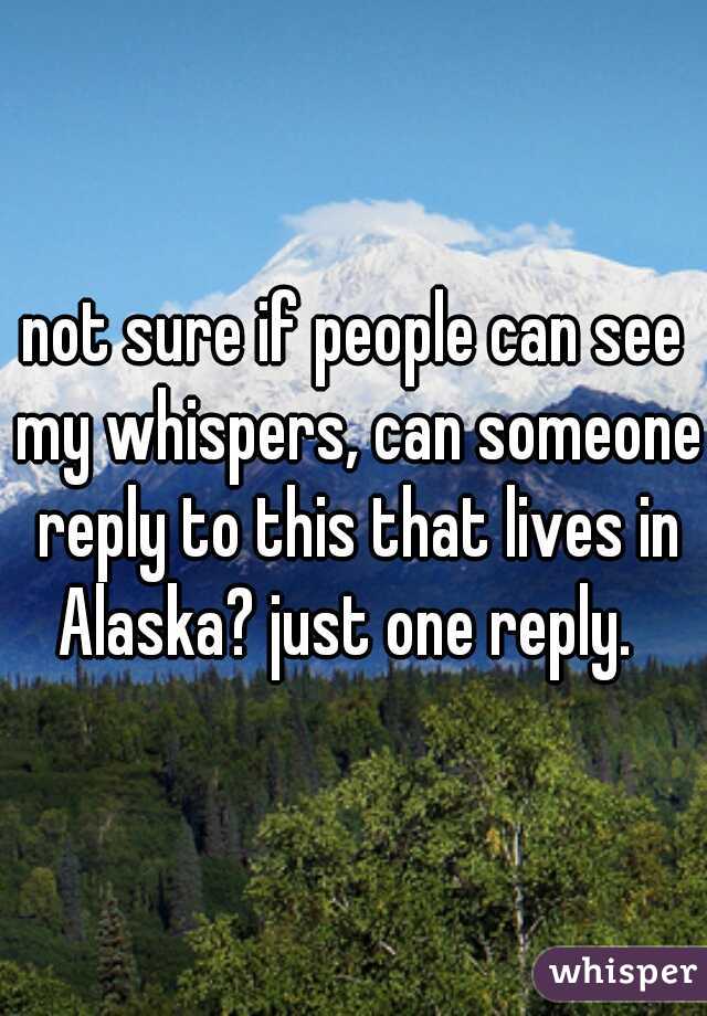 not sure if people can see my whispers, can someone reply to this that lives in Alaska? just one reply.  