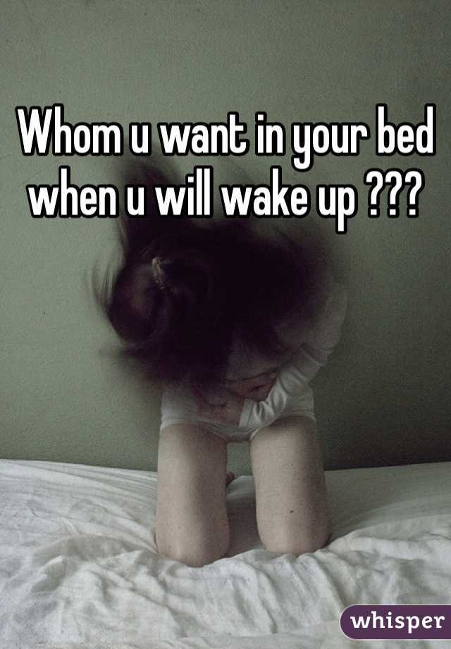 Whom u want in your bed when u will wake up ???