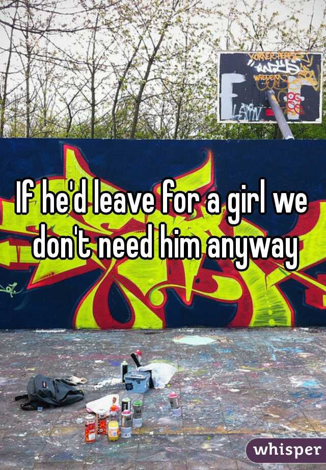 If he'd leave for a girl we don't need him anyway