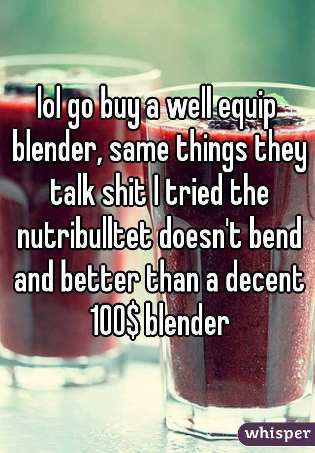 lol go buy a well equip blender, same things they talk shit I tried the nutribulltet doesn't bend and better than a decent 100$ blender