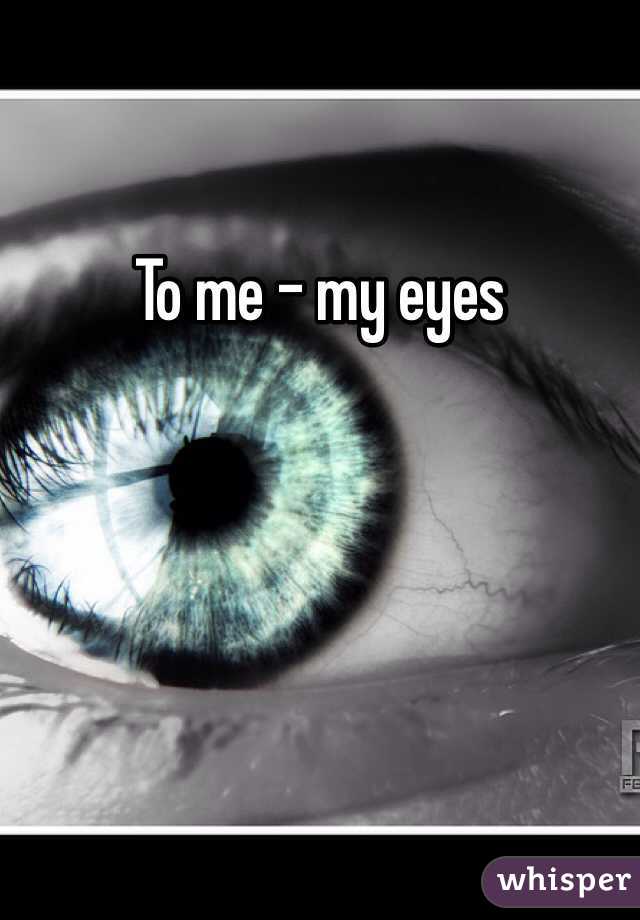 To me - my eyes
