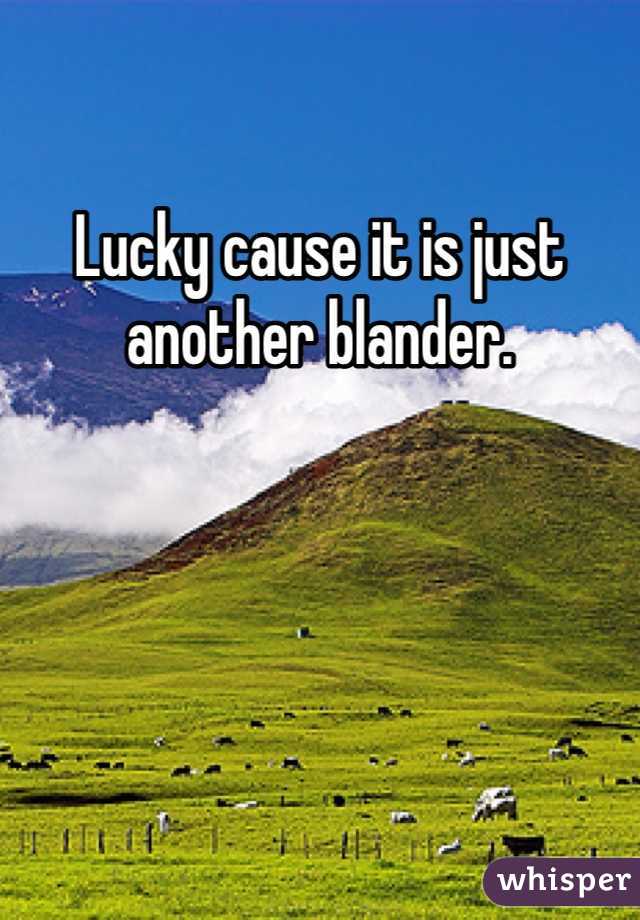 Lucky cause it is just another blander. 