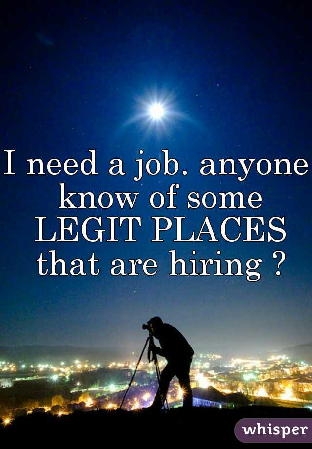I need a job. anyone know of some LEGIT PLACES that are hiring ?