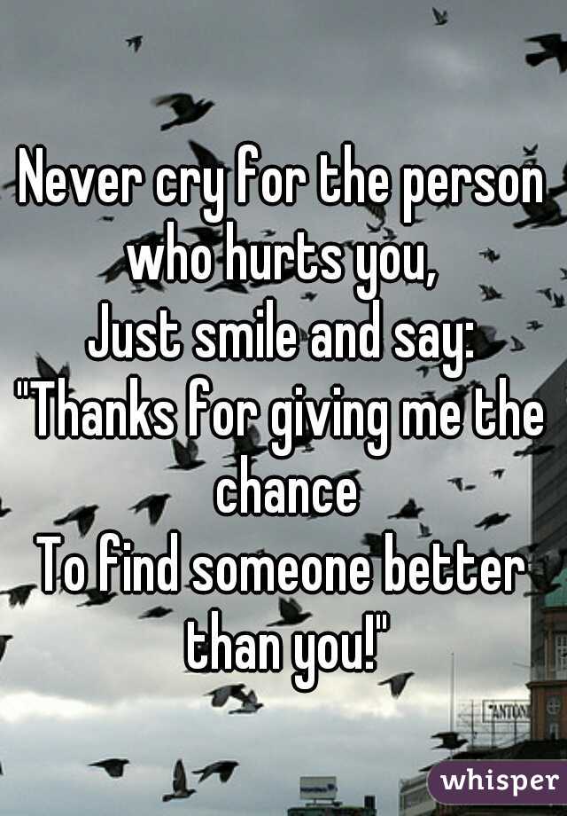 Never cry for the person who hurts you, 
Just smile and say:
"Thanks for giving me the chance
To find someone better than you!"