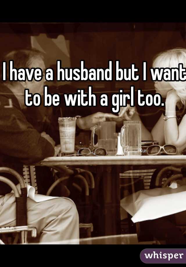 I have a husband but I want to be with a girl too. 
