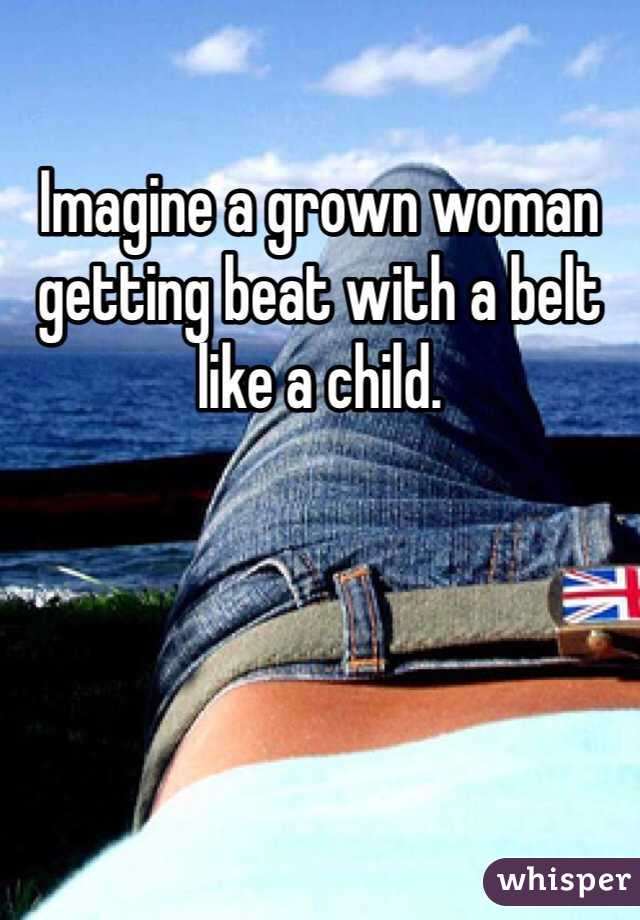 Imagine a grown woman getting beat with a belt like a child.