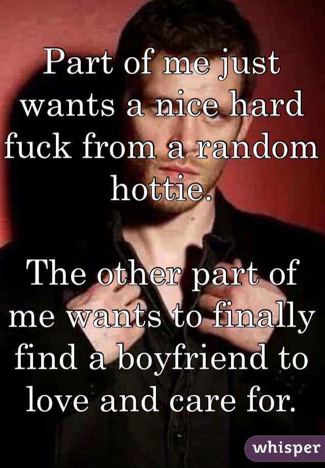Part of me just wants a nice hard fuck from a random hottie. 

The other part of me wants to finally find a boyfriend to love and care for.