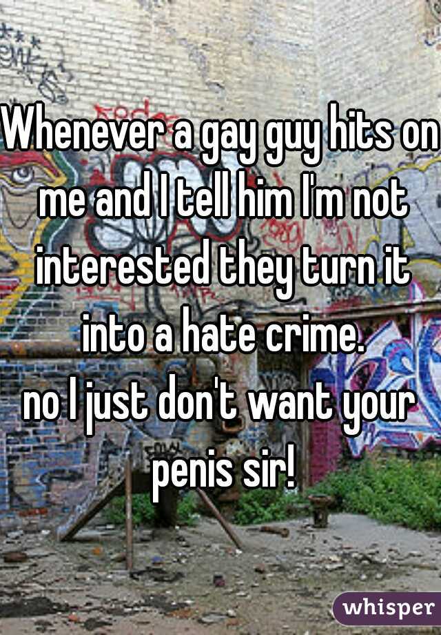 Whenever a gay guy hits on me and I tell him I'm not interested they turn it into a hate crime.
no I just don't want your penis sir!