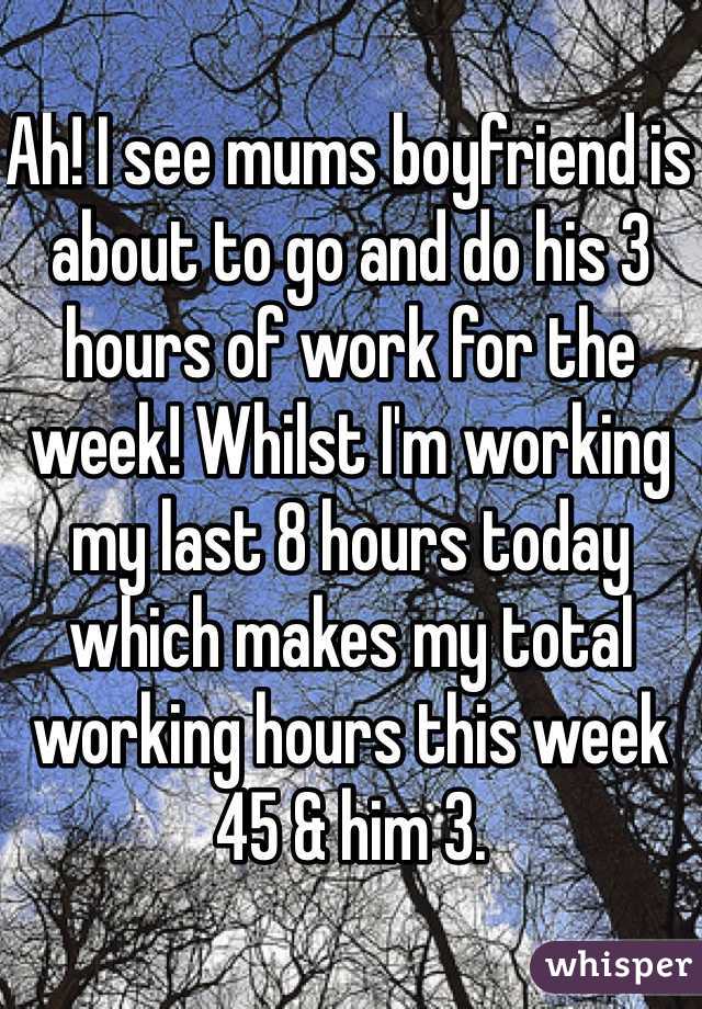 Ah! I see mums boyfriend is about to go and do his 3 hours of work for the week! Whilst I'm working my last 8 hours today which makes my total working hours this week 45 & him 3. 