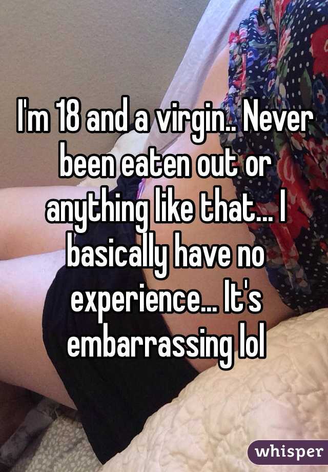 I'm 18 and a virgin.. Never been eaten out or anything like that... I basically have no experience... It's embarrassing lol