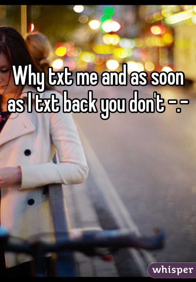 Why txt me and as soon as I txt back you don't -.- 