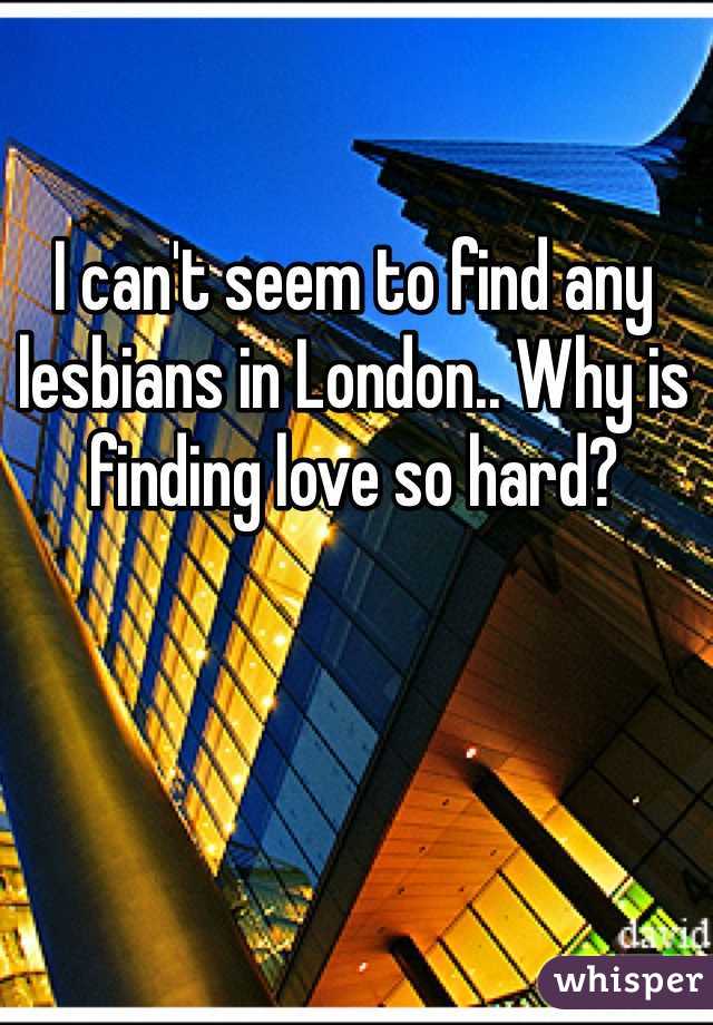 I can't seem to find any lesbians in London.. Why is finding love so hard? 