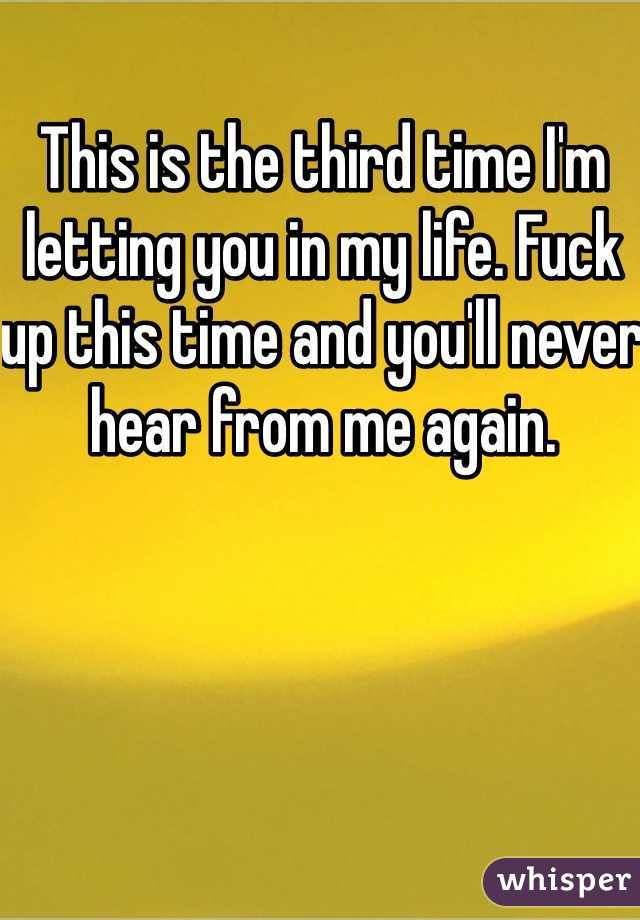 This is the third time I'm letting you in my life. Fuck up this time and you'll never hear from me again. 