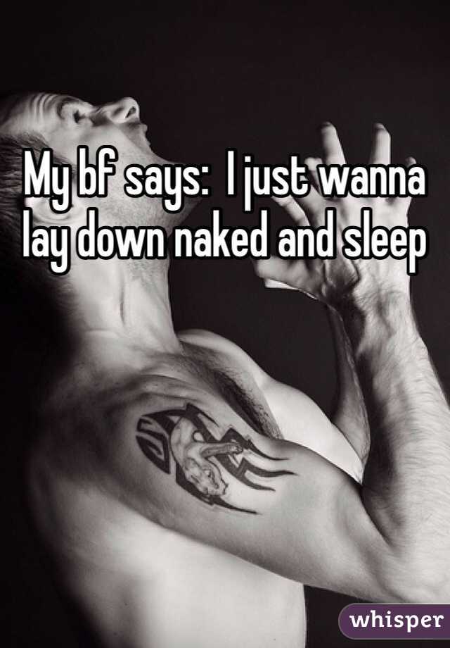 My bf says:  I just wanna lay down naked and sleep 
