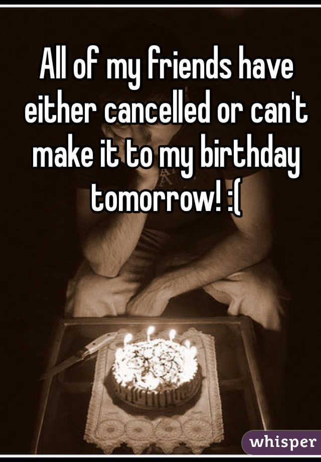 All of my friends have either cancelled or can't make it to my birthday tomorrow! :( 
