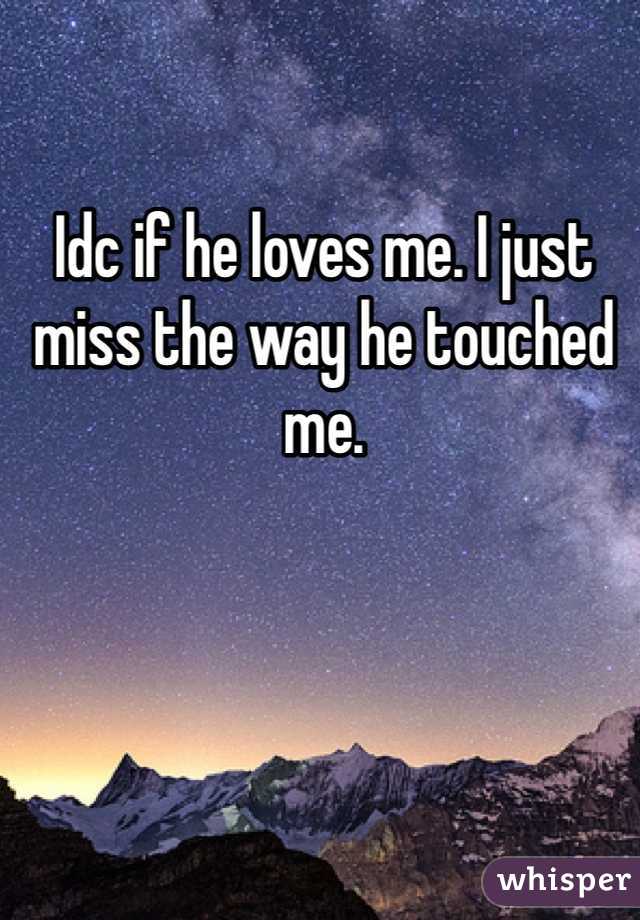 Idc if he loves me. I just miss the way he touched me. 