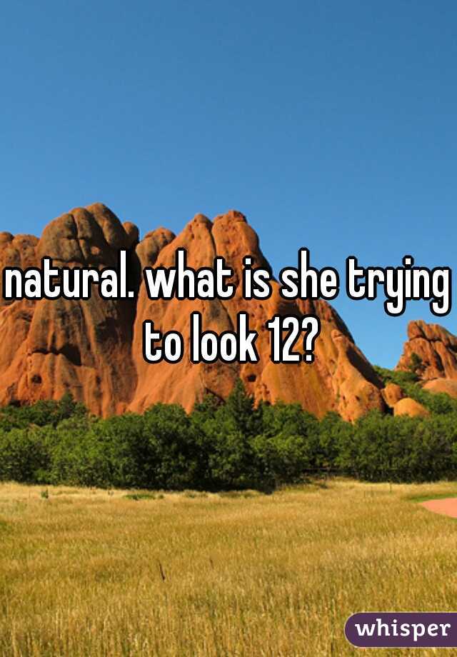 natural. what is she trying to look 12?