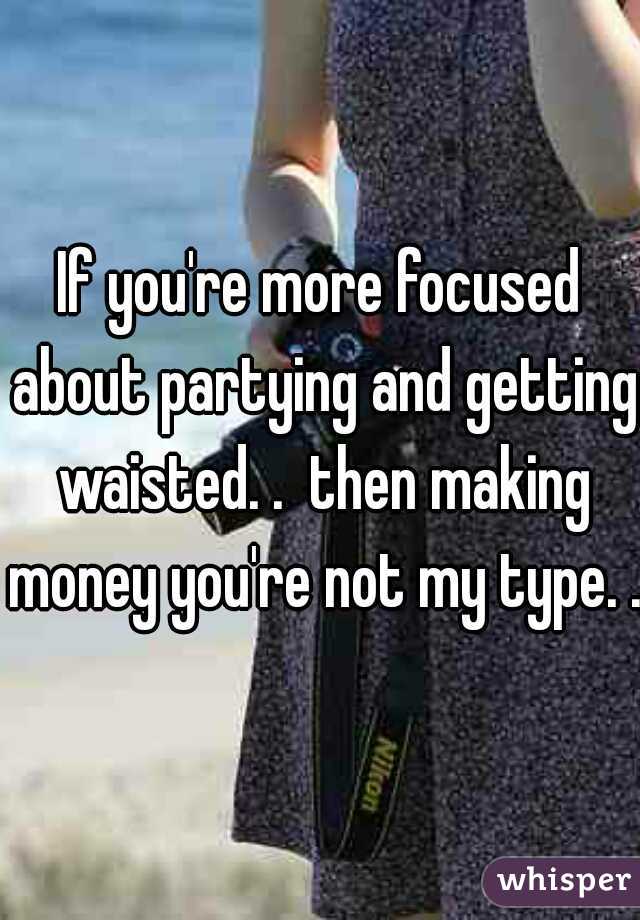 If you're more focused about partying and getting waisted. .  then making money you're not my type. . 