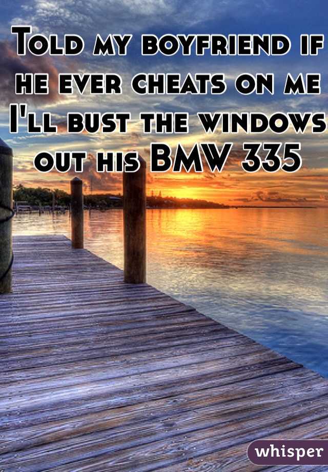 Told my boyfriend if he ever cheats on me I'll bust the windows out his BMW 335