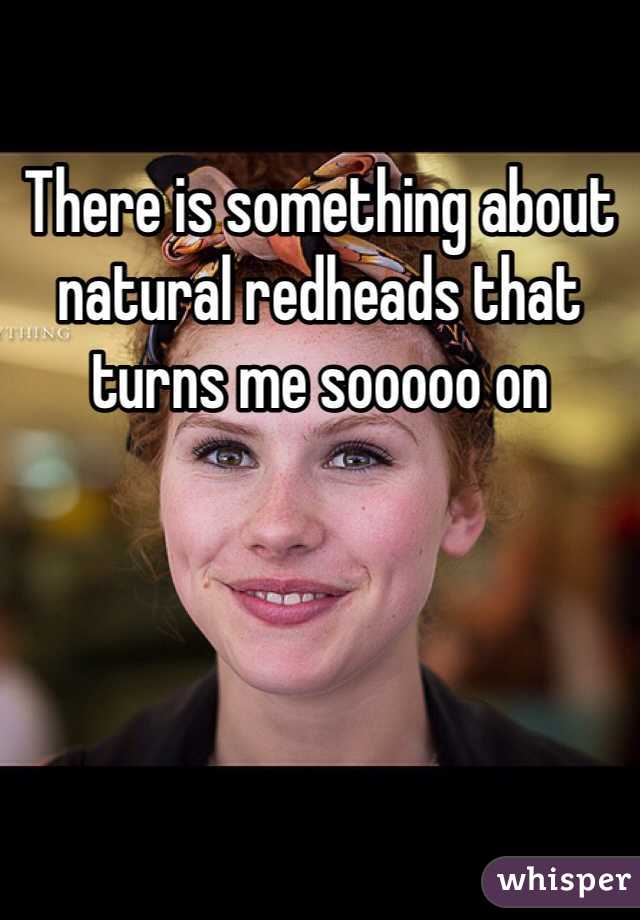 There is something about natural redheads that turns me sooooo on