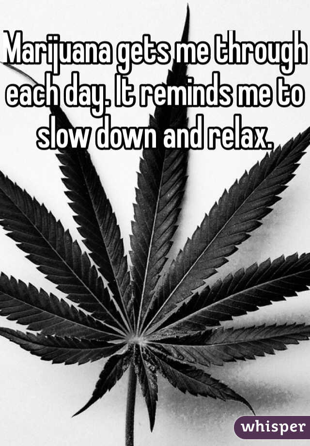 Marijuana gets me through each day. It reminds me to slow down and relax. 