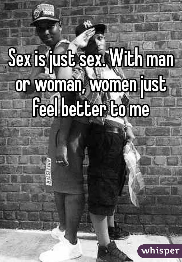 Sex is just sex. With man or woman, women just feel better to me