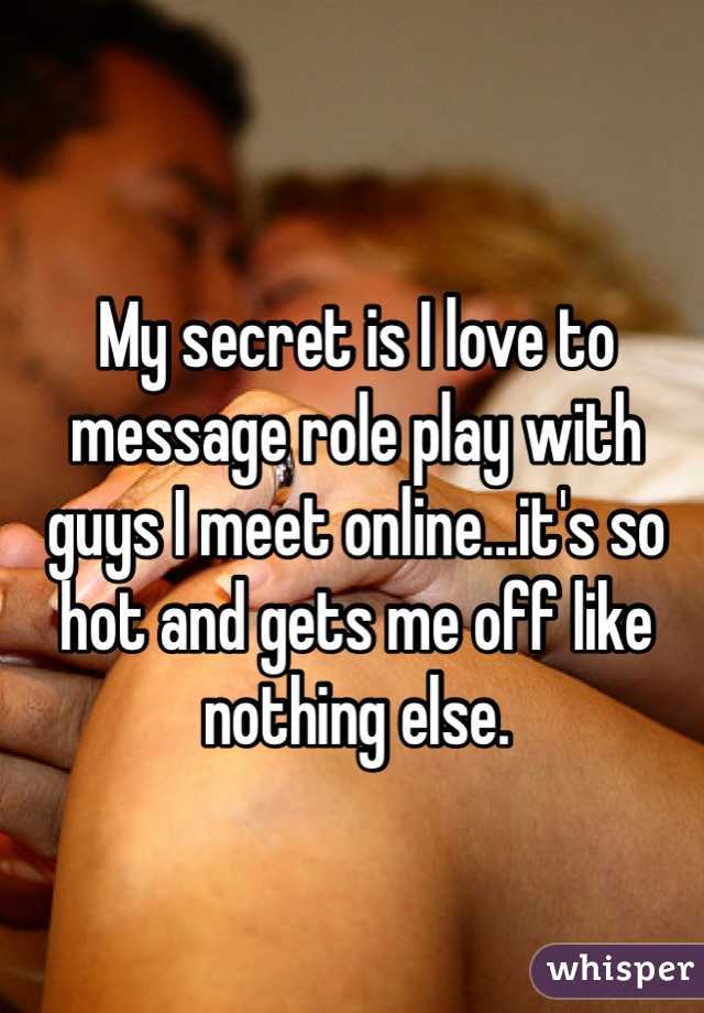 My secret is I love to message role play with guys I meet online...it's so hot and gets me off like nothing else. 