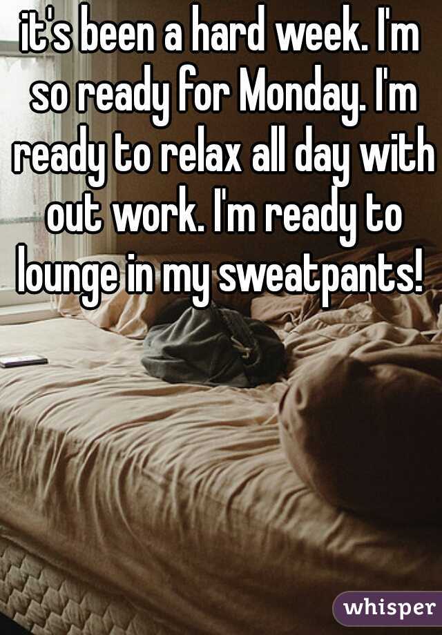 it's been a hard week. I'm so ready for Monday. I'm ready to relax all day with out work. I'm ready to lounge in my sweatpants! 