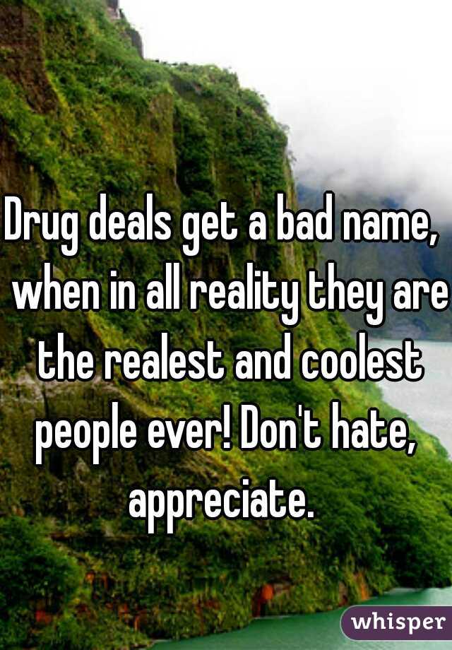 Drug deals get a bad name,  when in all reality they are the realest and coolest people ever! Don't hate,  appreciate.  