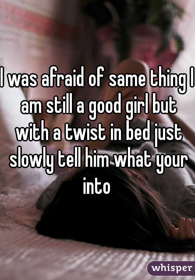 I was afraid of same thing I am still a good girl but with a twist in bed just slowly tell him what your into 