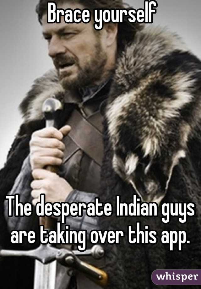  Brace yourself 






The desperate Indian guys are taking over this app.