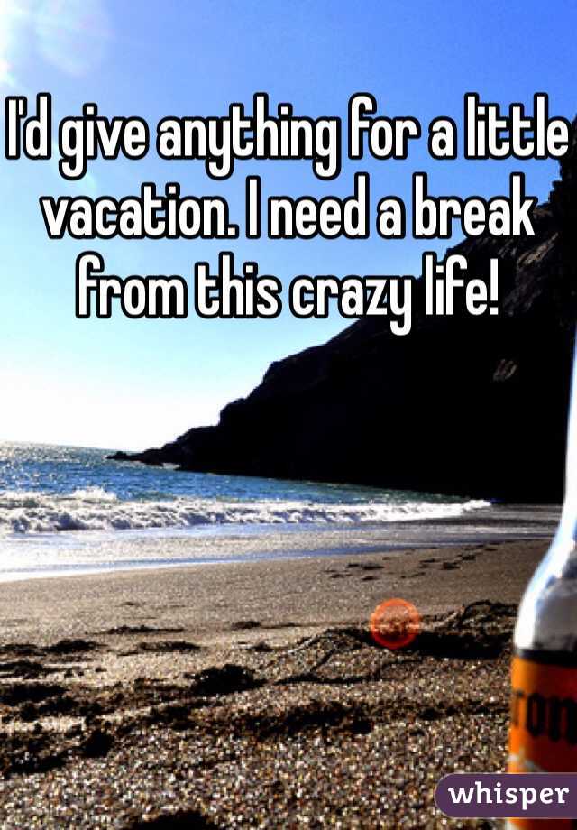 I'd give anything for a little vacation. I need a break from this crazy life!