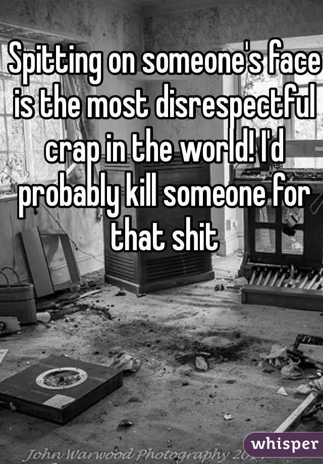 Spitting on someone's face is the most disrespectful crap in the world! I'd probably kill someone for that shit