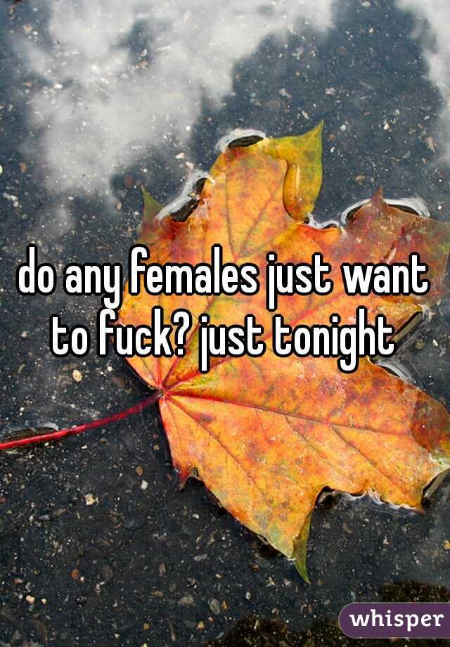 do any females just want to fuck? just tonight 