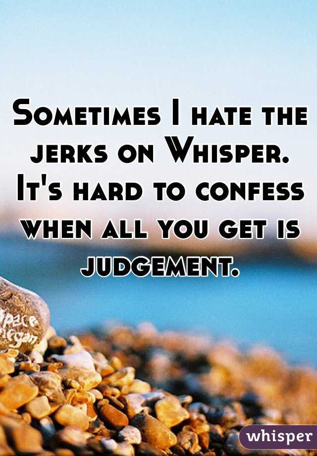 Sometimes I hate the jerks on Whisper. It's hard to confess when all you get is judgement. 
