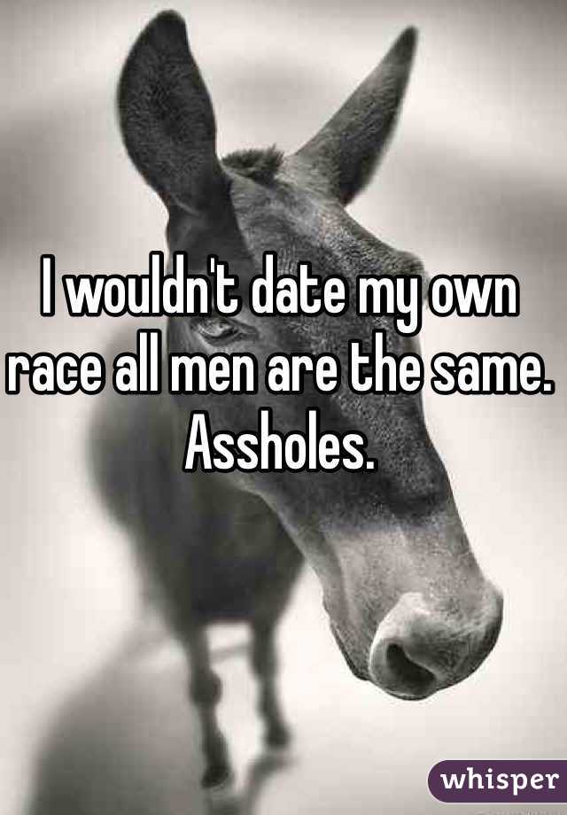 I wouldn't date my own race all men are the same. Assholes.