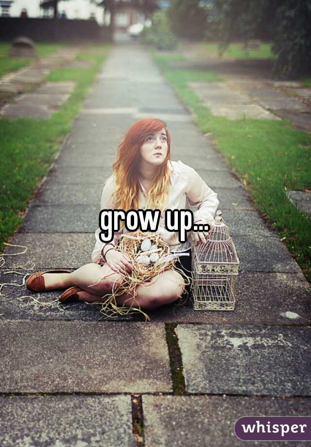 grow up...