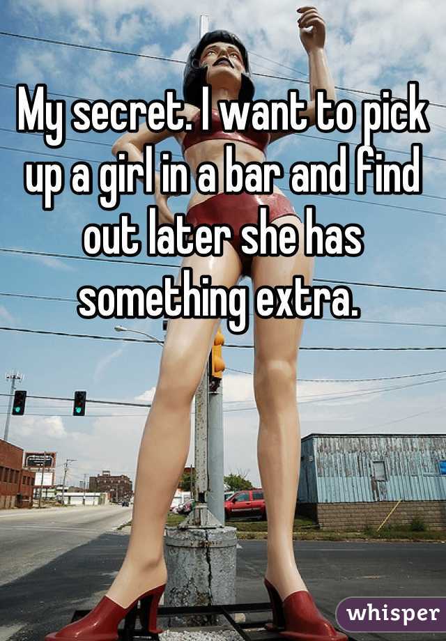 My secret. I want to pick up a girl in a bar and find out later she has something extra. 