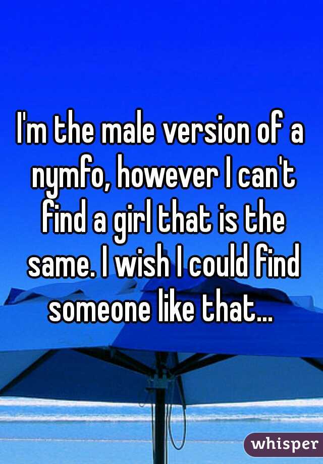 I'm the male version of a nymfo, however I can't find a girl that is the same. I wish I could find someone like that... 
