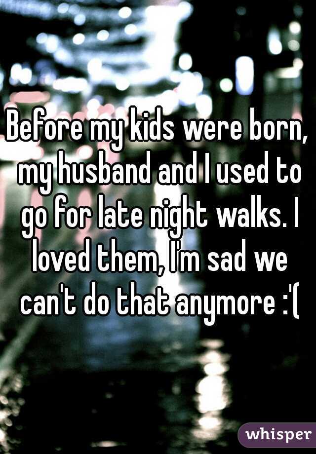 Before my kids were born, my husband and I used to go for late night walks. I loved them, I'm sad we can't do that anymore :'(