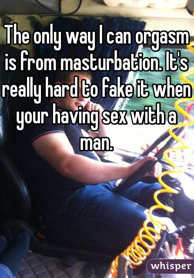 The only way I can orgasm is from masturbation. It's really hard to fake it when your having sex with a man. 